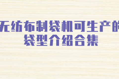 無紡布制袋機可生產(chǎn)的袋型介紹合集